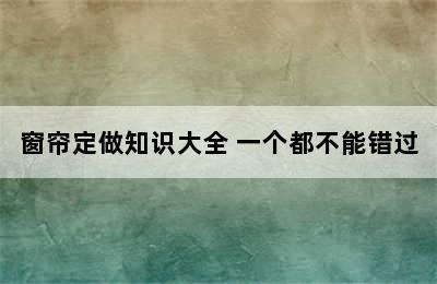 窗帘定做知识大全 一个都不能错过